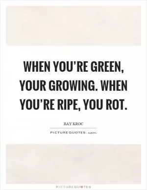 When you’re green, your growing. When you’re ripe, you rot Picture Quote #1