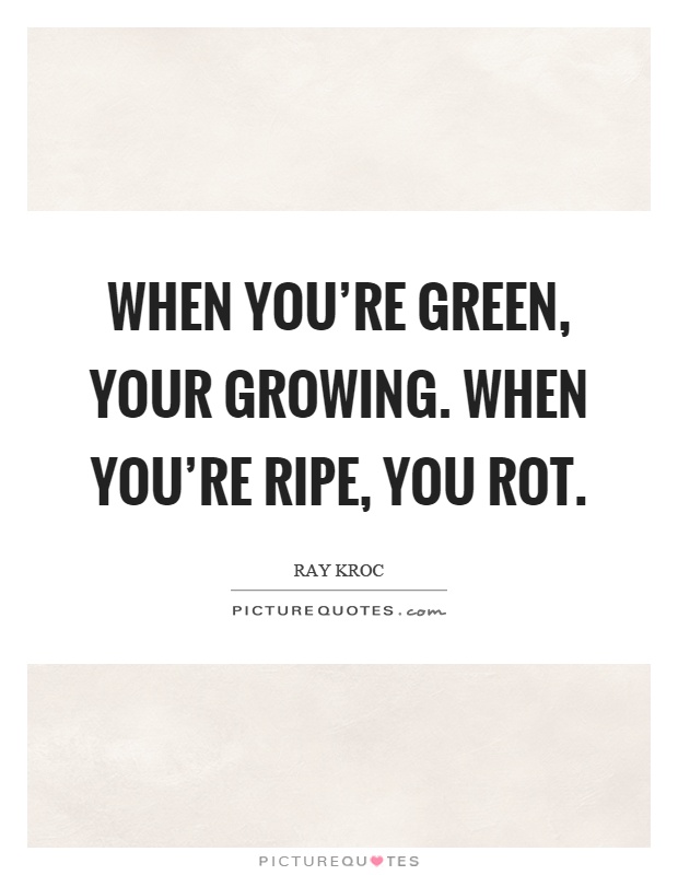 When you're green, your growing. When you're ripe, you rot Picture Quote #1