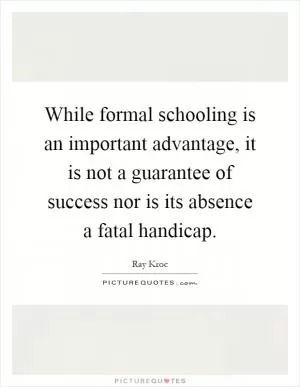 While formal schooling is an important advantage, it is not a guarantee of success nor is its absence a fatal handicap Picture Quote #1