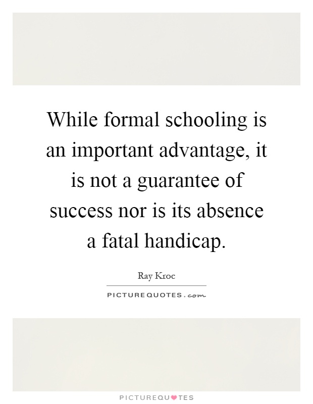 While formal schooling is an important advantage, it is not a guarantee of success nor is its absence a fatal handicap Picture Quote #1