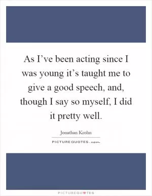As I’ve been acting since I was young it’s taught me to give a good speech, and, though I say so myself, I did it pretty well Picture Quote #1