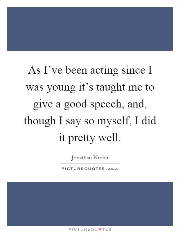 As I've been acting since I was young it's taught me to give a good speech, and, though I say so myself, I did it pretty well Picture Quote #1
