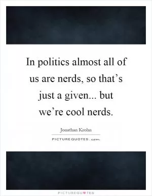 In politics almost all of us are nerds, so that’s just a given... but we’re cool nerds Picture Quote #1