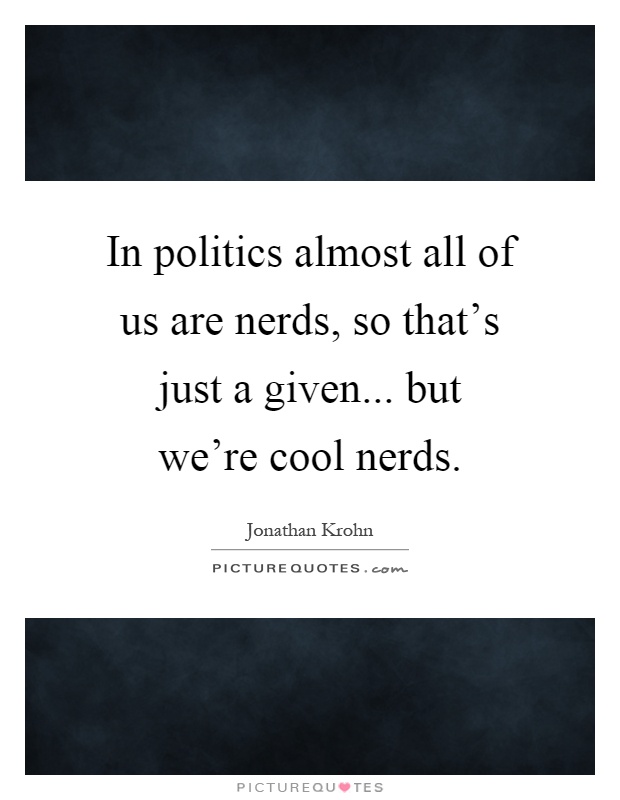In politics almost all of us are nerds, so that's just a given... but we're cool nerds Picture Quote #1