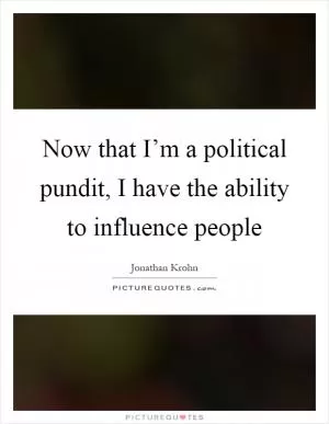 Now that I’m a political pundit, I have the ability to influence people Picture Quote #1