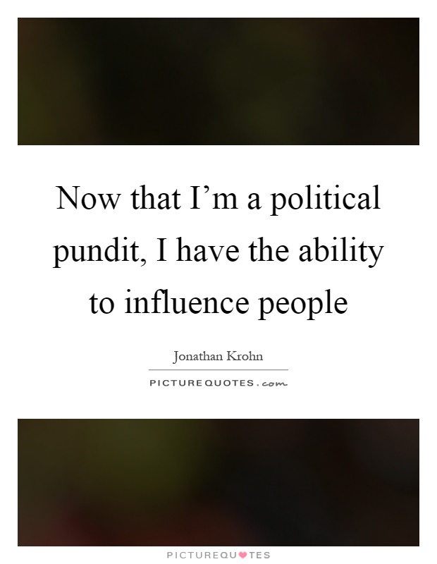 Now that I'm a political pundit, I have the ability to influence people Picture Quote #1