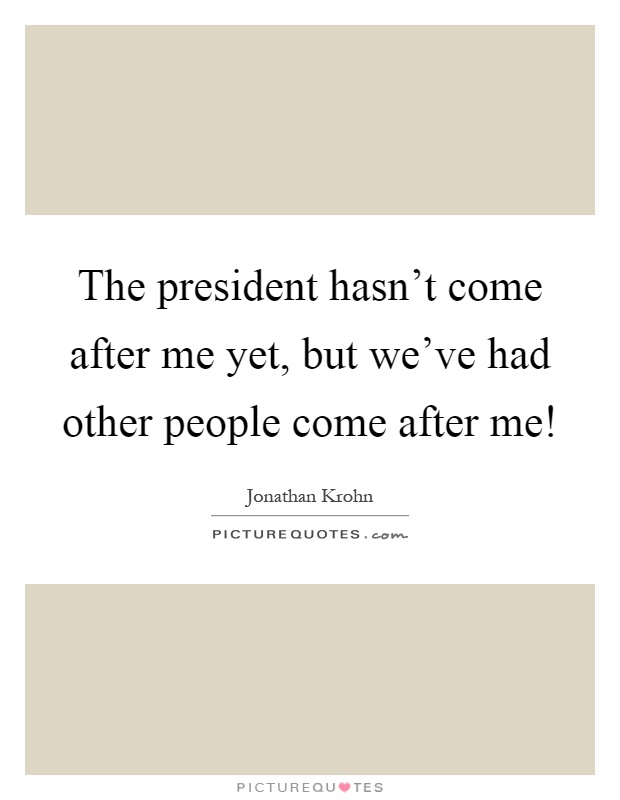 The president hasn't come after me yet, but we've had other people come after me! Picture Quote #1