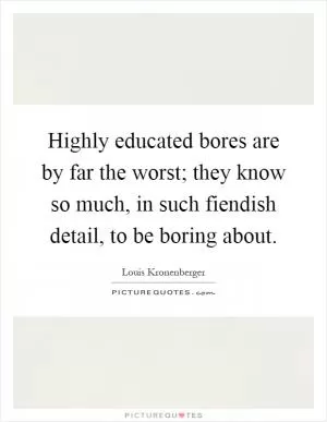 Highly educated bores are by far the worst; they know so much, in such fiendish detail, to be boring about Picture Quote #1