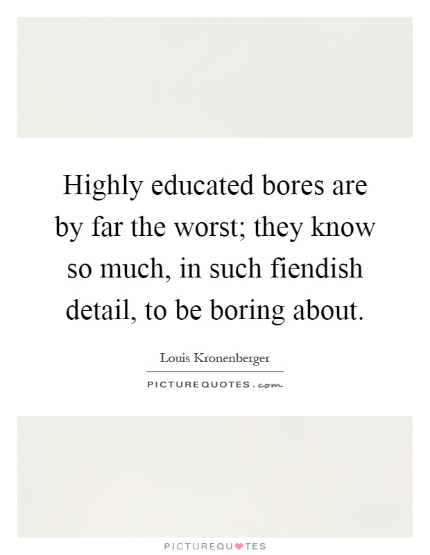Highly educated bores are by far the worst; they know so much, in such fiendish detail, to be boring about Picture Quote #1