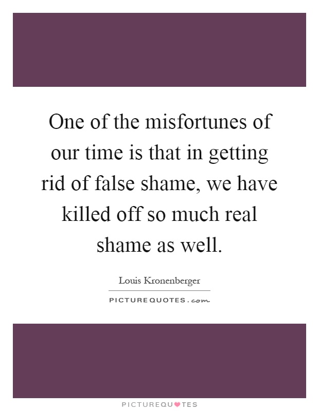 One of the misfortunes of our time is that in getting rid of false shame, we have killed off so much real shame as well Picture Quote #1