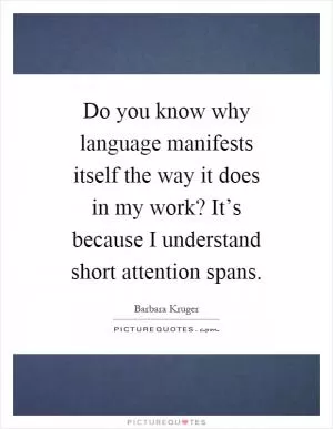 Do you know why language manifests itself the way it does in my work? It’s because I understand short attention spans Picture Quote #1