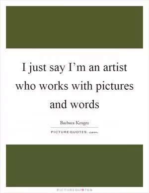 I just say I’m an artist who works with pictures and words Picture Quote #1