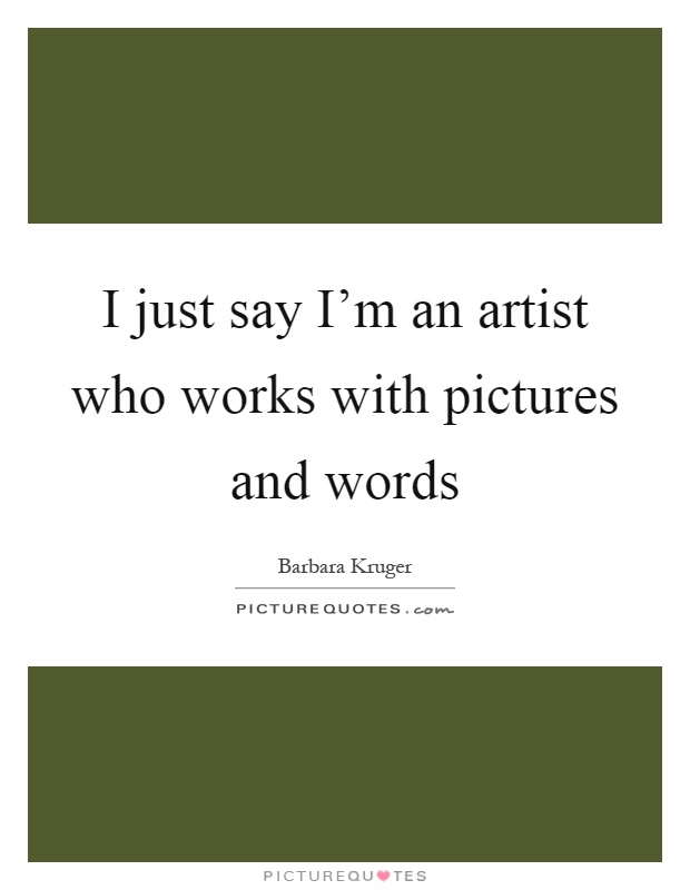 I just say I'm an artist who works with pictures and words Picture Quote #1