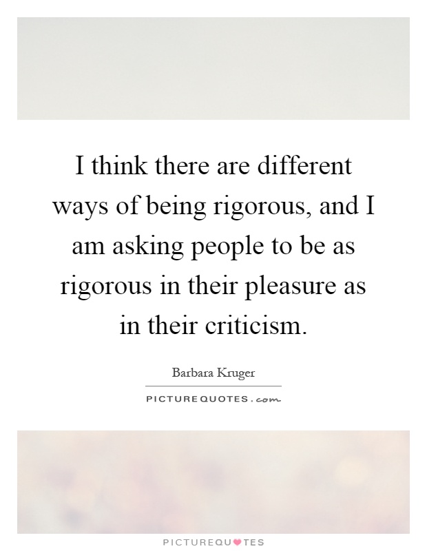 I think there are different ways of being rigorous, and I am asking people to be as rigorous in their pleasure as in their criticism Picture Quote #1