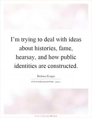 I’m trying to deal with ideas about histories, fame, hearsay, and how public identities are constructed Picture Quote #1