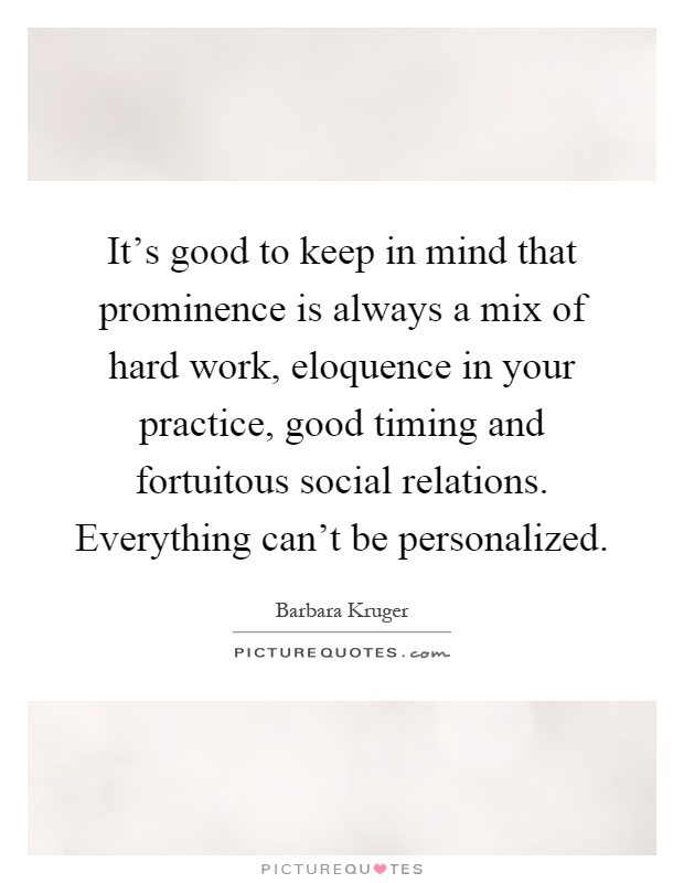 It's good to keep in mind that prominence is always a mix of hard work, eloquence in your practice, good timing and fortuitous social relations. Everything can't be personalized Picture Quote #1