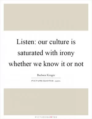 Listen: our culture is saturated with irony whether we know it or not Picture Quote #1