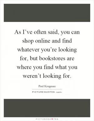 As I’ve often said, you can shop online and find whatever you’re looking for, but bookstores are where you find what you weren’t looking for Picture Quote #1