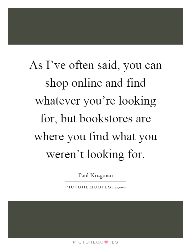 As I've often said, you can shop online and find whatever you're looking for, but bookstores are where you find what you weren't looking for Picture Quote #1