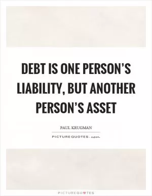 Debt is one person’s liability, but another person’s asset Picture Quote #1