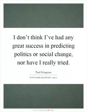 I don’t think I’ve had any great success in predicting politics or social change, nor have I really tried Picture Quote #1