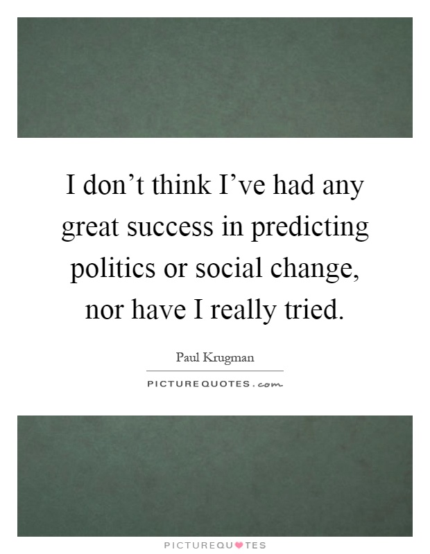 I don't think I've had any great success in predicting politics or social change, nor have I really tried Picture Quote #1