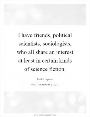 I have friends, political scientists, sociologists, who all share an interest at least in certain kinds of science fiction Picture Quote #1