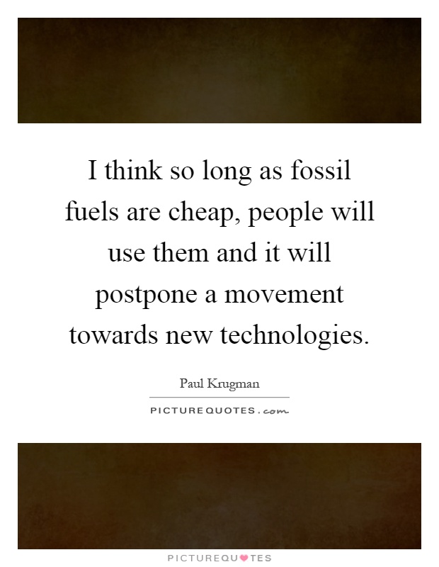 I think so long as fossil fuels are cheap, people will use them and it will postpone a movement towards new technologies Picture Quote #1