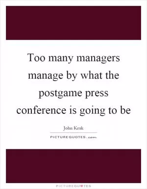 Too many managers manage by what the postgame press conference is going to be Picture Quote #1