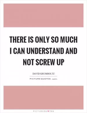 There is only so much I can understand and not screw up Picture Quote #1