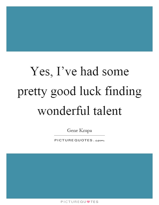 Yes, I've had some pretty good luck finding wonderful talent Picture Quote #1