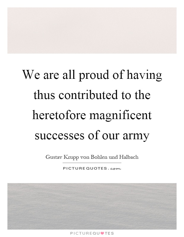 We are all proud of having thus contributed to the heretofore magnificent successes of our army Picture Quote #1