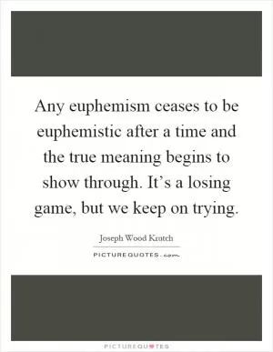 Any euphemism ceases to be euphemistic after a time and the true meaning begins to show through. It’s a losing game, but we keep on trying Picture Quote #1