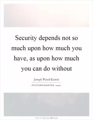 Security depends not so much upon how much you have, as upon how much you can do without Picture Quote #1