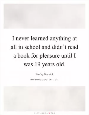 I never learned anything at all in school and didn’t read a book for pleasure until I was 19 years old Picture Quote #1