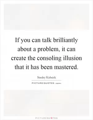 If you can talk brilliantly about a problem, it can create the consoling illusion that it has been mastered Picture Quote #1