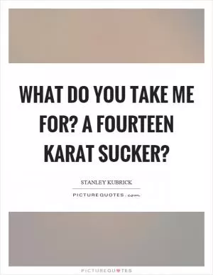 What do you take me for? A fourteen karat sucker? Picture Quote #1