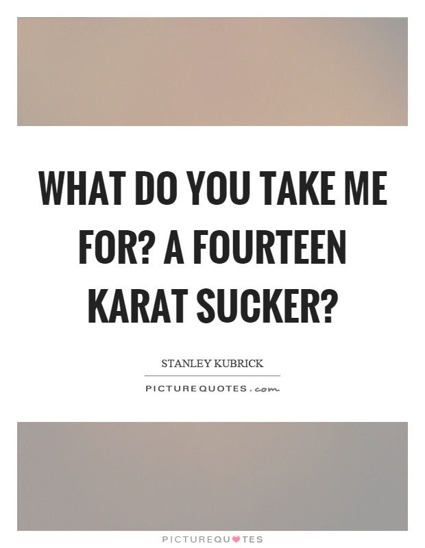 What do you take me for? A fourteen karat sucker? Picture Quote #1
