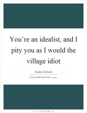 You’re an idealist, and I pity you as I would the village idiot Picture Quote #1