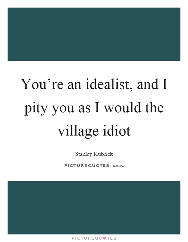 You're an idealist, and I pity you as I would the village idiot Picture Quote #1
