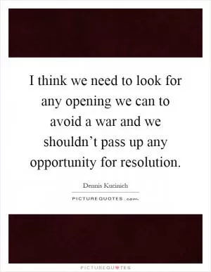I think we need to look for any opening we can to avoid a war and we shouldn’t pass up any opportunity for resolution Picture Quote #1