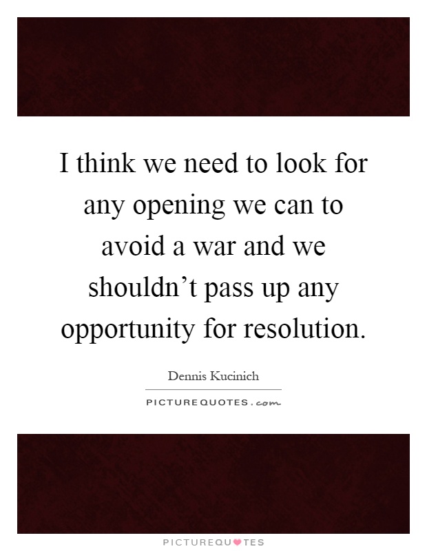 I think we need to look for any opening we can to avoid a war and we shouldn't pass up any opportunity for resolution Picture Quote #1