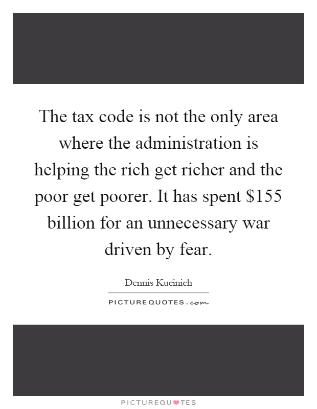 The tax code is not the only area where the administration is helping the rich get richer and the poor get poorer. It has spent $155 billion for an unnecessary war driven by fear Picture Quote #1