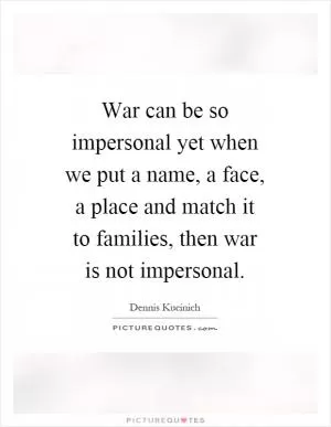 War can be so impersonal yet when we put a name, a face, a place and match it to families, then war is not impersonal Picture Quote #1