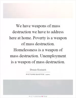We have weapons of mass destruction we have to address here at home. Poverty is a weapon of mass destruction. Homelessness is a weapon of mass destruction. Unemployment is a weapon of mass destruction Picture Quote #1