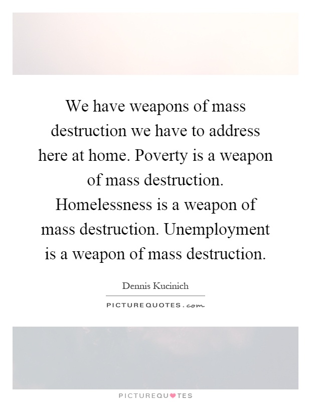 We have weapons of mass destruction we have to address here at home. Poverty is a weapon of mass destruction. Homelessness is a weapon of mass destruction. Unemployment is a weapon of mass destruction Picture Quote #1