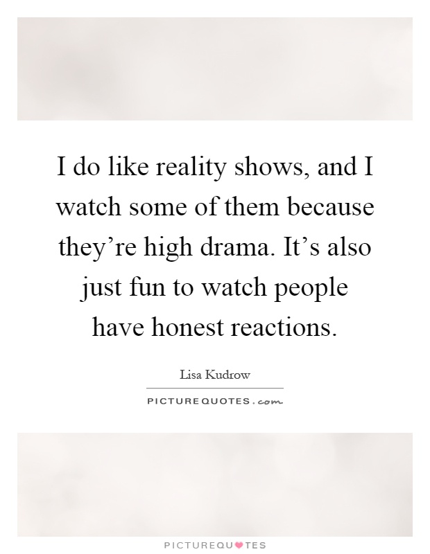 I do like reality shows, and I watch some of them because they're high drama. It's also just fun to watch people have honest reactions Picture Quote #1