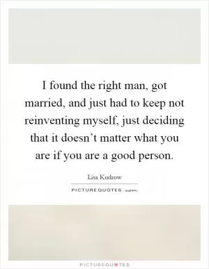 I found the right man, got married, and just had to keep not reinventing myself, just deciding that it doesn’t matter what you are if you are a good person Picture Quote #1