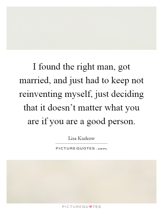I found the right man, got married, and just had to keep not reinventing myself, just deciding that it doesn't matter what you are if you are a good person Picture Quote #1
