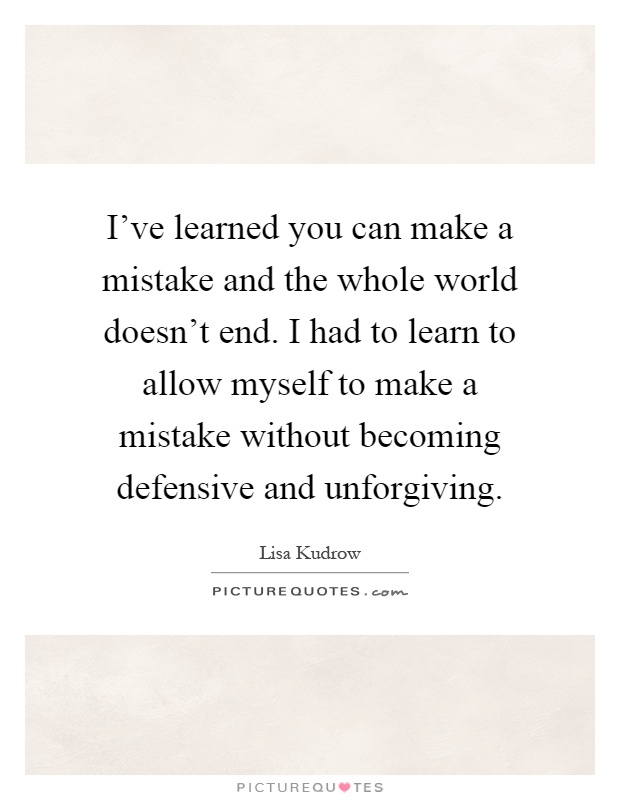 I've learned you can make a mistake and the whole world doesn't end. I had to learn to allow myself to make a mistake without becoming defensive and unforgiving Picture Quote #1